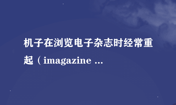 机子在浏览电子杂志时经常重起（imagazine player）,就是一片绿叶的那个，可能是什么问题呢