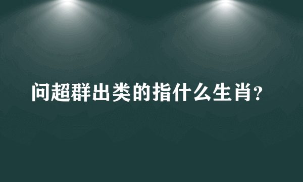 问超群出类的指什么生肖？