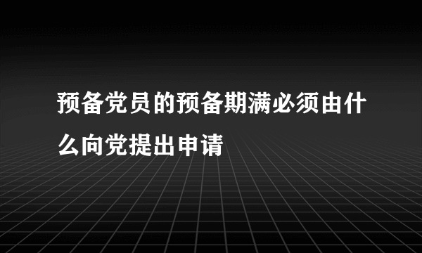 预备党员的预备期满必须由什么向党提出申请