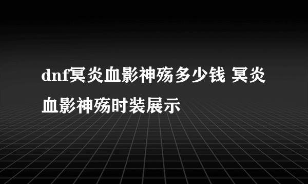 dnf冥炎血影神殇多少钱 冥炎血影神殇时装展示