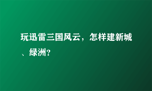 玩迅雷三国风云，怎样建新城、绿洲？