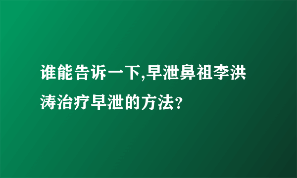 谁能告诉一下,早泄鼻祖李洪涛治疗早泄的方法？