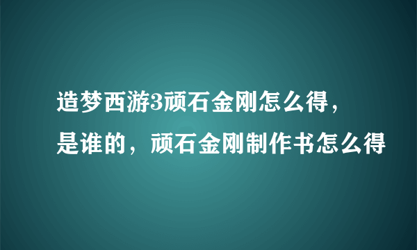 造梦西游3顽石金刚怎么得，是谁的，顽石金刚制作书怎么得