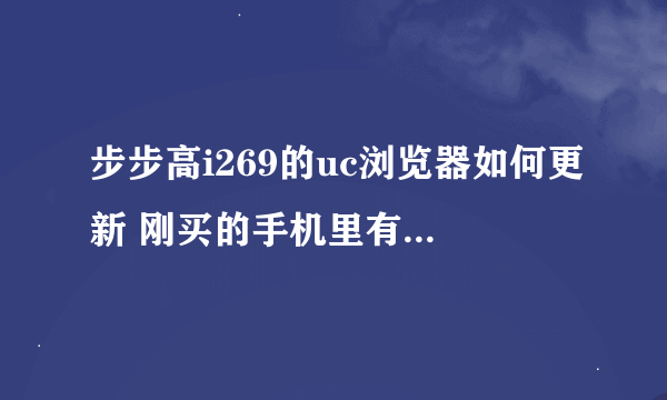 步步高i269的uc浏览器如何更新 刚买的手机里有浏览器，但不够新，怎样可以弄成最新版的？