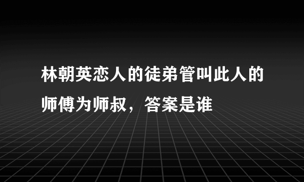 林朝英恋人的徒弟管叫此人的师傅为师叔，答案是谁