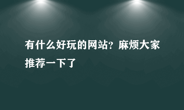 有什么好玩的网站？麻烦大家推荐一下了