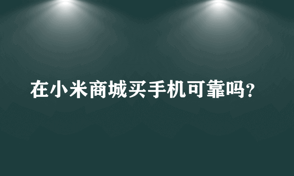 在小米商城买手机可靠吗？