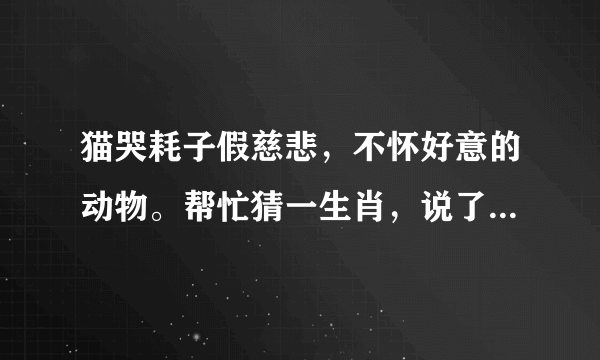 猫哭耗子假慈悲，不怀好意的动物。帮忙猜一生肖，说了生肖能解释下最好，谢谢