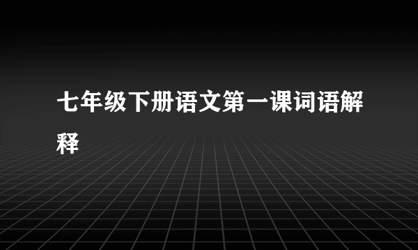 七年级下册语文第一课词语解释