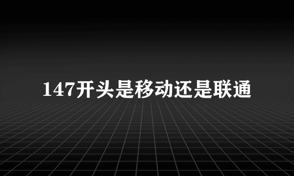 147开头是移动还是联通