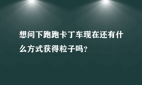 想问下跑跑卡丁车现在还有什么方式获得粒子吗？