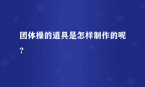 团体操的道具是怎样制作的呢？