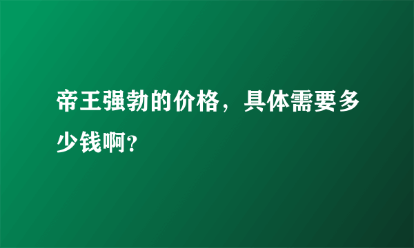 帝王强勃的价格，具体需要多少钱啊？