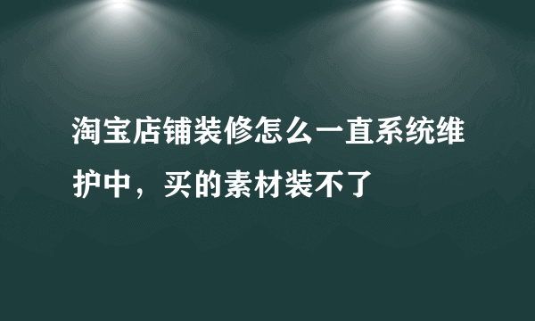 淘宝店铺装修怎么一直系统维护中，买的素材装不了