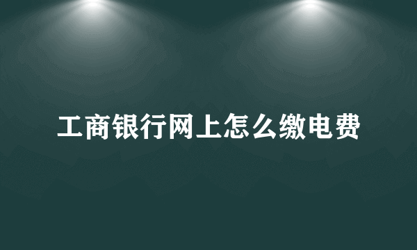 工商银行网上怎么缴电费