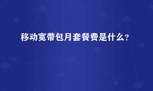 移动宽带包月套餐费是什么？