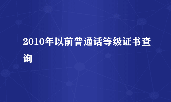 2010年以前普通话等级证书查询