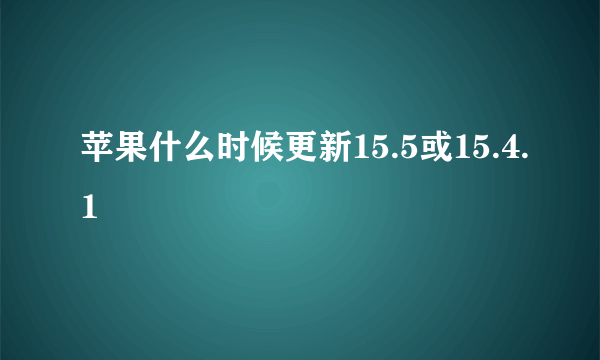 苹果什么时候更新15.5或15.4.1