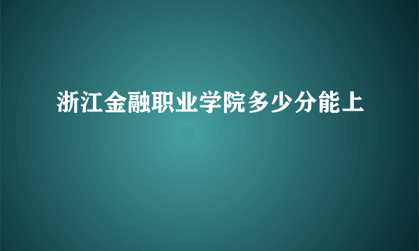 浙江金融职业学院多少分能上