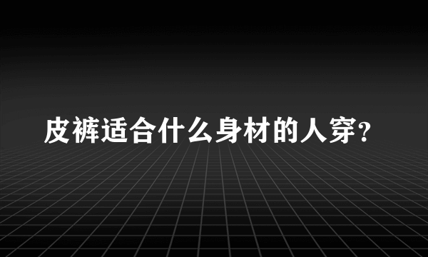 皮裤适合什么身材的人穿？