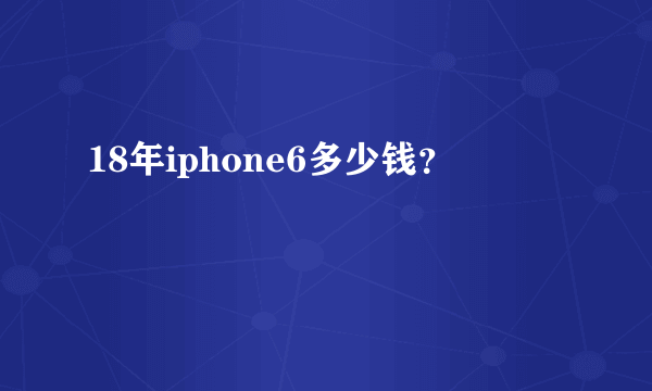 18年iphone6多少钱？