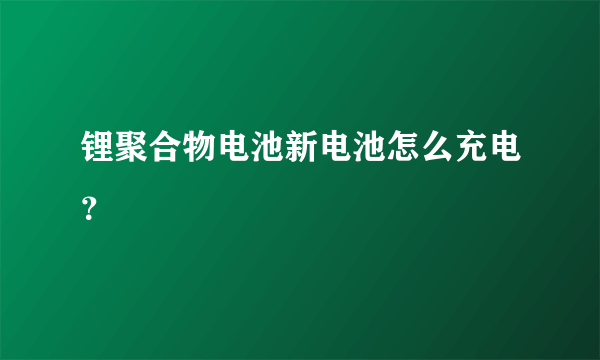 锂聚合物电池新电池怎么充电？