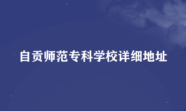 自贡师范专科学校详细地址