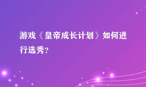 游戏《皇帝成长计划》如何进行选秀？