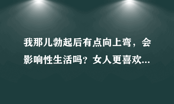 我那儿勃起后有点向上弯，会影响性生活吗？女人更喜欢直的还是有点弯的