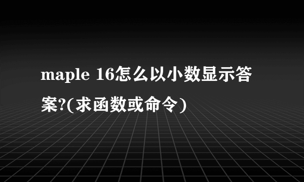 maple 16怎么以小数显示答案?(求函数或命令)