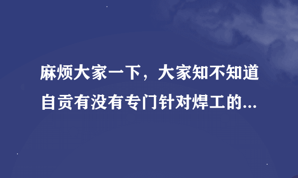 麻烦大家一下，大家知不知道自贡有没有专门针对焊工的招聘网站，如果有的话，请大家传上来一下