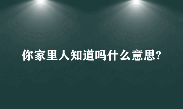 你家里人知道吗什么意思?