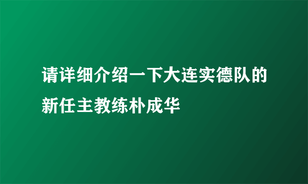 请详细介绍一下大连实德队的新任主教练朴成华