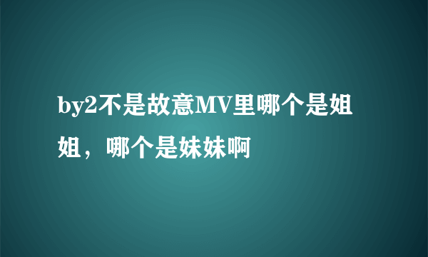 by2不是故意MV里哪个是姐姐，哪个是妹妹啊