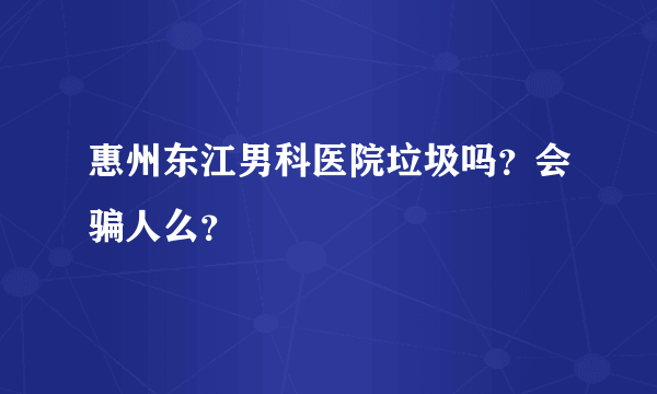 惠州东江男科医院垃圾吗？会骗人么？