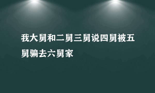 我大舅和二舅三舅说四舅被五舅骗去六舅家