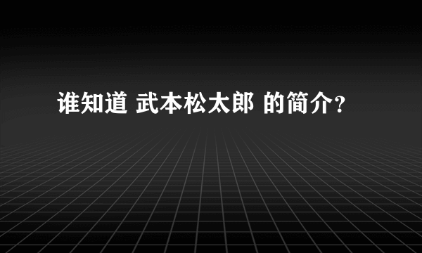 谁知道 武本松太郎 的简介？