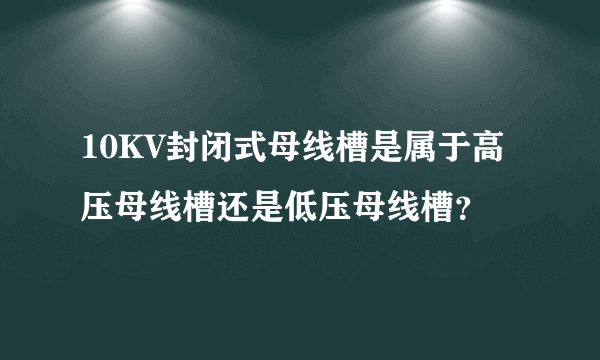 10KV封闭式母线槽是属于高压母线槽还是低压母线槽？