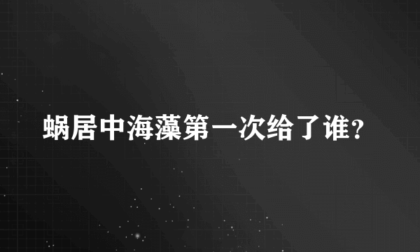 蜗居中海藻第一次给了谁？