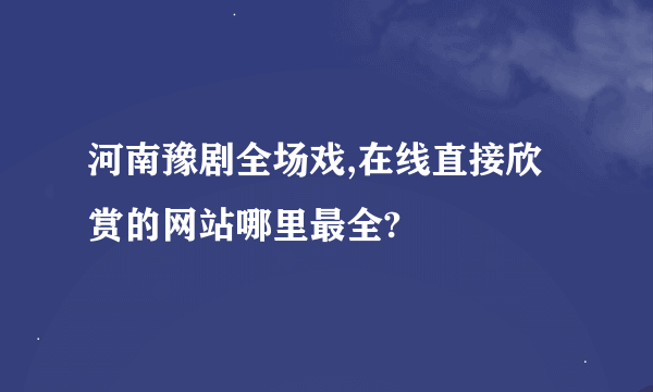 河南豫剧全场戏,在线直接欣赏的网站哪里最全?