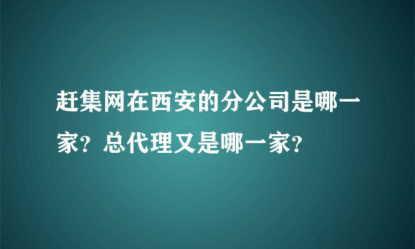 赶集网在西安的分公司是哪一家？总代理又是哪一家？