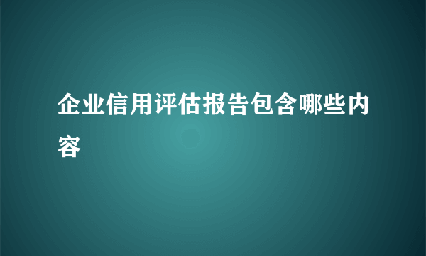 企业信用评估报告包含哪些内容