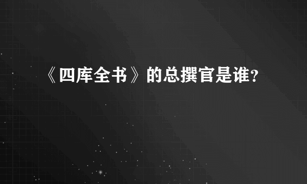 《四库全书》的总撰官是谁？