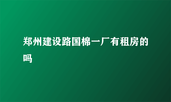 郑州建设路国棉一厂有租房的吗