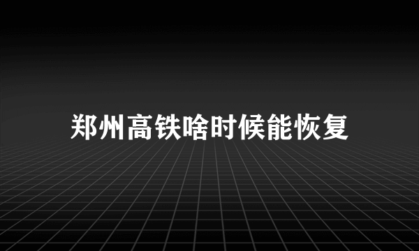 郑州高铁啥时候能恢复