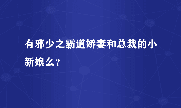 有邪少之霸道娇妻和总裁的小新娘么？