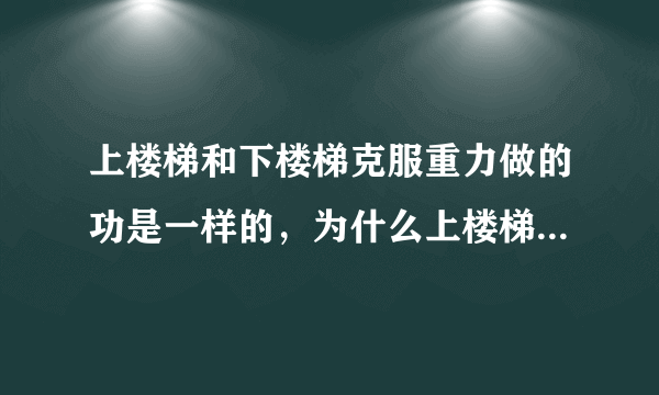 上楼梯和下楼梯克服重力做的功是一样的，为什么上楼梯的时候人会觉得比较累呢？