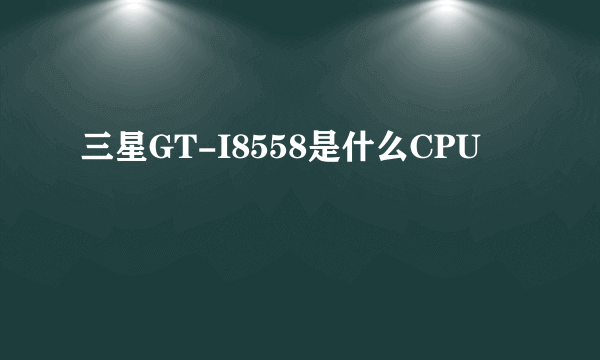 三星GT-I8558是什么CPU