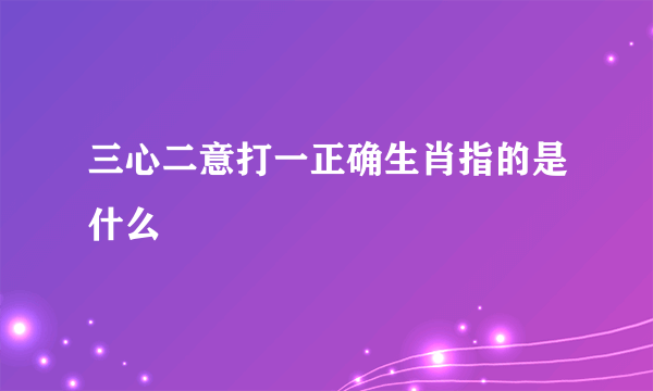 三心二意打一正确生肖指的是什么