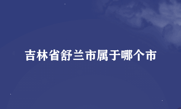 吉林省舒兰市属于哪个市